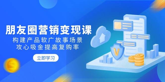 （14162期）朋友圈营销变现课：构建产品软广故事场景，攻心吸金提高复购率-立业有术