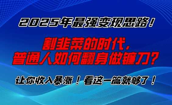 2025年最强变现思路，割韭菜的时代， 普通人如何翻身做镰刀？【揭秘】-立业有术