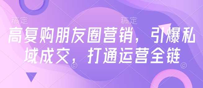 高复购朋友圈营销，引爆私域成交，打通运营全链-立业有术