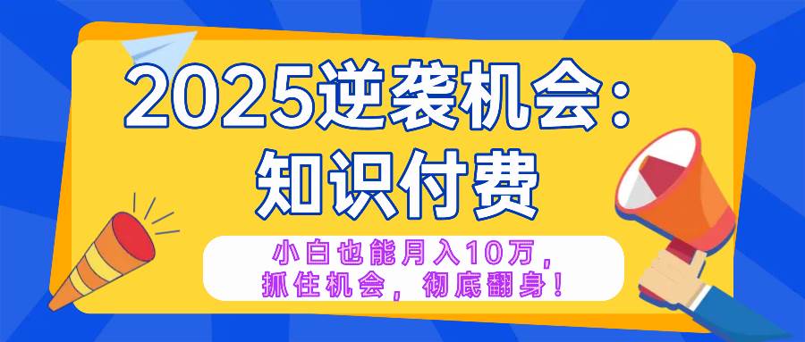 （14166期）2025逆袭项目——知识付费，小白也能月入10万年入百万，抓住机会彻底翻…-立业有术