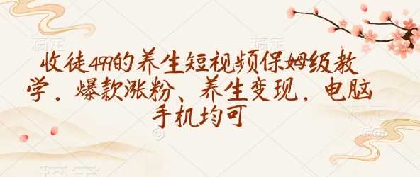 收徒499的养生短视频保姆级教学，爆款涨粉、养生变现，电脑手机均可-立业有术