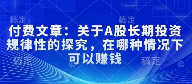 付费文章：关于A股长期投资规律性的探究，在哪种情况下可以赚钱-立业有术