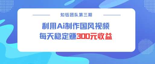 视频号ai国风视频创作者分成计划每天稳定300元收益-立业有术