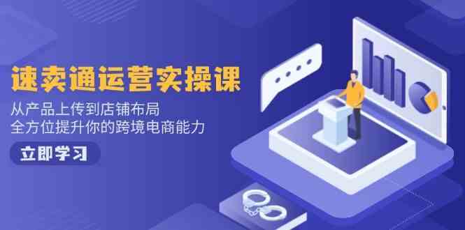 速卖通运营实操课，从产品上传到店铺布局，全方位提升你的跨境电商能力-立业有术