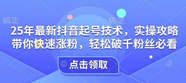 25年最新抖音起号技术，实操攻略带你快速涨粉，轻松破千粉丝必看-立业有术