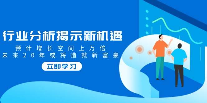 （14176期）行业分析揭示新机遇，预计增长空间上万倍，未来20年或将造就新富豪-立业有术