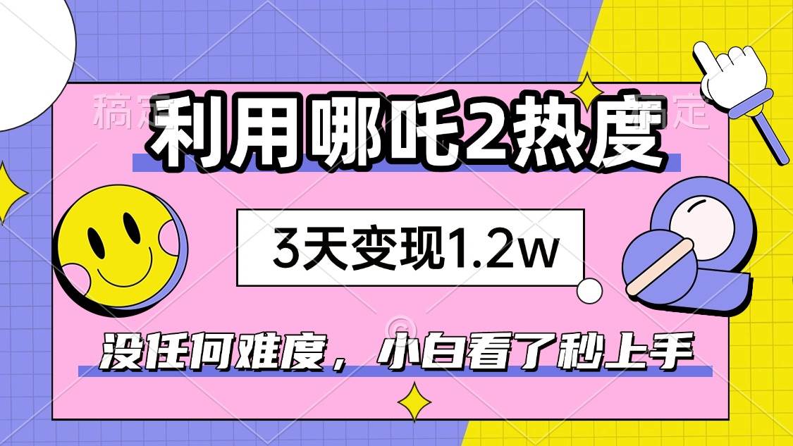 （14178期）如何利用哪吒2爆火，3天赚1.2W，没有任何难度，小白看了秒学会，抓紧时…-立业有术