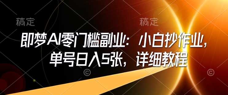 即梦AI零门槛副业：小白抄作业，单号日入5张，详细教程-立业有术