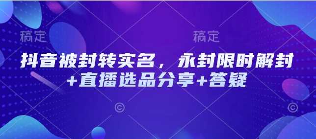 抖音被封转实名，永封限时解封+直播选品分享+答疑-立业有术
