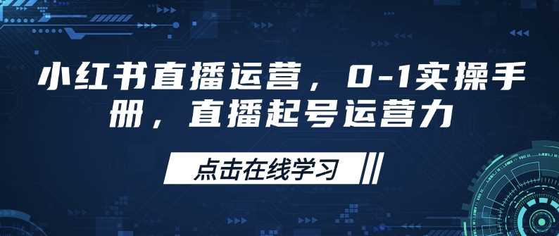小红书直播运营，0-1实操手册，直播起号运营力-立业有术