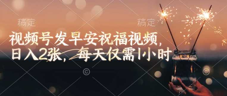 视频号发早安祝福视频，日入2张，每天仅需1小时-立业有术