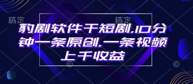 豹剧软件干短剧，10分钟一条原创，爆一条视频上千收益-立业有术