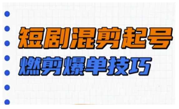 短剧实操教学，短剧混剪起号燃剪爆单技巧-立业有术