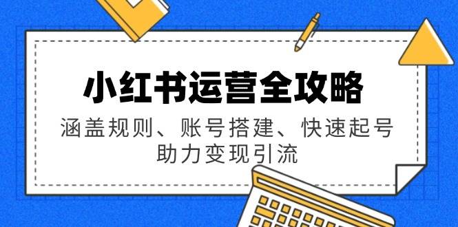 （14196期）小红书运营全攻略：涵盖规则、账号搭建、快速起号，助力变现引流-立业有术