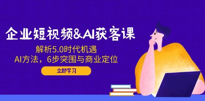（14193期）企业短视频&AI获客课：解析5.0时代机遇，AI方法，6步突围与商业定位-立业有术
