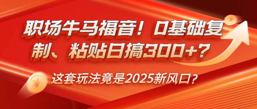 职场牛马福音！0基础复制、粘贴日搞300+？这套玩法竟是2025新风口？-立业有术
