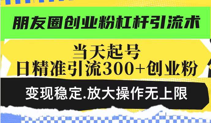 （14200期）朋友圈创业粉杠杆引流术，投产高轻松日引300+创业粉，变现稳定.放大操…-立业有术