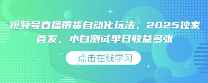 视频号直播带货自动化玩法，2025独家首发，小白测试单日收益多张【揭秘】-立业有术