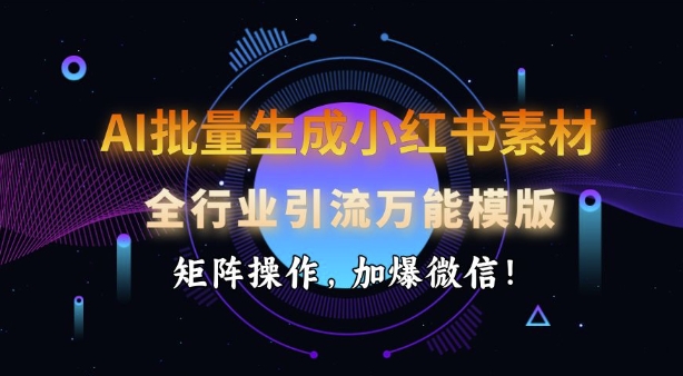 AI批量生成小红书素材，全行业引流万能模版，矩阵操作，加爆微信-立业有术