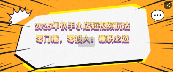 2025年快手小店短视频玩法，零门槛，零投入，兼职必选【揭秘】-立业有术