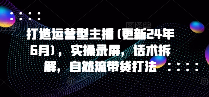 打造运营型主播(更新25年2月)，实操录屏，话术拆解，自然流带货打法-立业有术