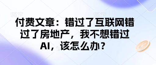 付费文章：错过了互联网错过了房地产，我不想错过AI，该怎么办？-立业有术