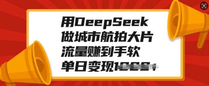 用DeepSeek做城市航拍大片，流量赚到手软，单日变现多张-立业有术