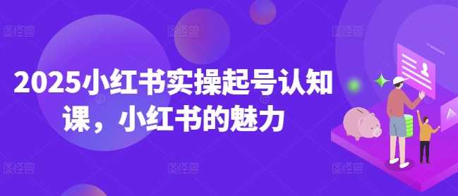 2025小红书实操起号认知课，小红书的魅力-立业有术