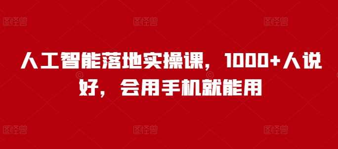 人工智能落地实操课，1000+人说好，会用手机就能用-立业有术