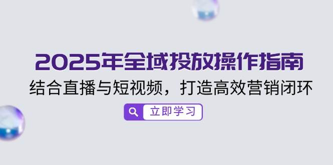 2025年全域投放操作指南，结合直播与短视频，打造高效营销闭环-立业有术