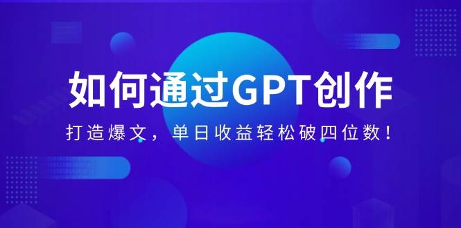 （14228期）如何通过GPT创作，打造爆文，单日收益轻松破四位数！-立业有术