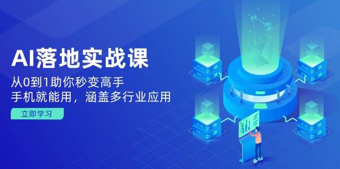AI落地实战课：从0到1助你秒变高手，手机就能用，涵盖多行业应用-立业有术