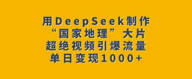 用DeepSeek制作“国家地理”大片，超绝视频引爆流量，单日变现多张-立业有术