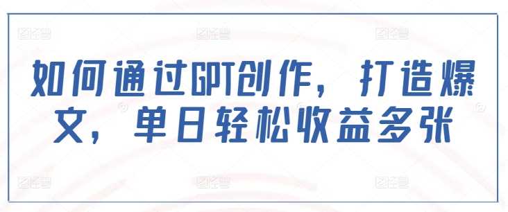 如何通过GPT创作，打造爆文，单日轻松收益多张-立业有术
