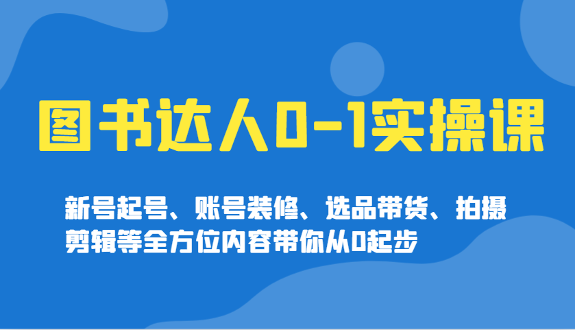 图书达人0-1实操课，新号起号、账号装修、选品带货、拍摄剪辑等全方位内容带你从0起步-立业有术