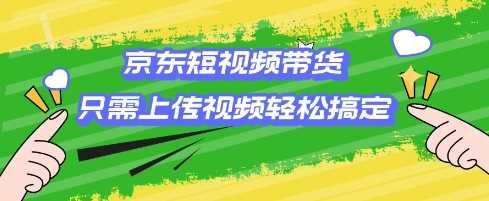 京东短视频带货，只需上传视频就搞定，小白轻松上手【揭秘】-立业有术