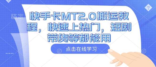 快手卡MT2.0搬运教程，快速上热门，短剧带货等都能用-立业有术