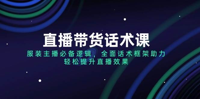 （14231期）直播带货话术课，服装主播必备逻辑，全面话术框架助力，轻松提升直播效果-立业有术