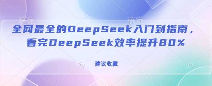 全网最全的DeepSeek入门到指南，看完DeepSeek效率提升80%(建议收藏)-立业有术