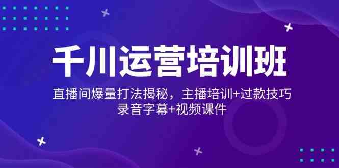千川运营培训班，直播间爆量打法揭秘，主播培训+过款技巧，录音字幕+视频-立业有术