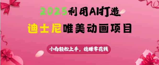 2025利用AI打造迪士尼唯美动画项目，小白轻松上手，稳挣零花钱-立业有术