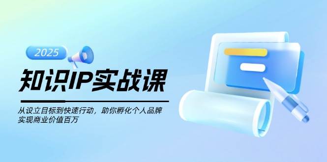 知识IP实战课，从设立目标到快速行动，助你孵化个人品牌，实现商业价值百万-立业有术
