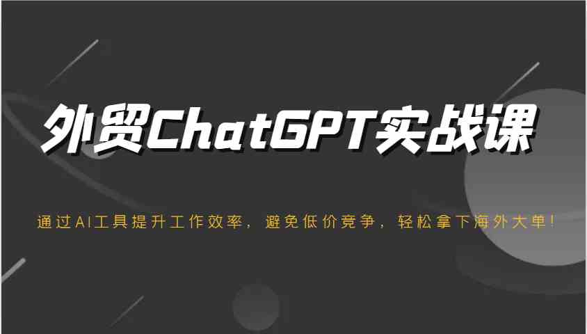外贸ChatGPT实战课，通过AI工具提升工作效率，避免低价竞争，轻松拿下海外大单！-立业有术