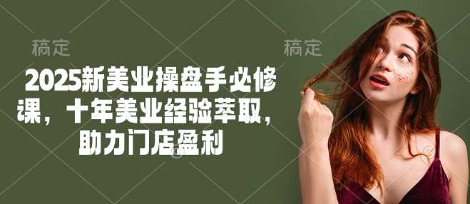 2025新美业操盘手必修课，十年美业经验萃取，助力门店盈利-立业有术