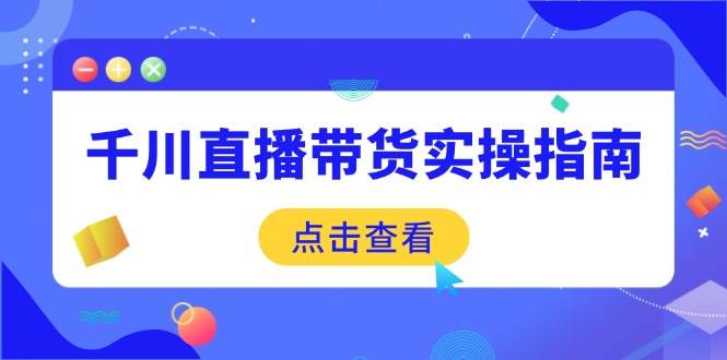 （14265期）千川直播带货实操指南：从选品到数据优化，基础到实操全面覆盖-立业有术