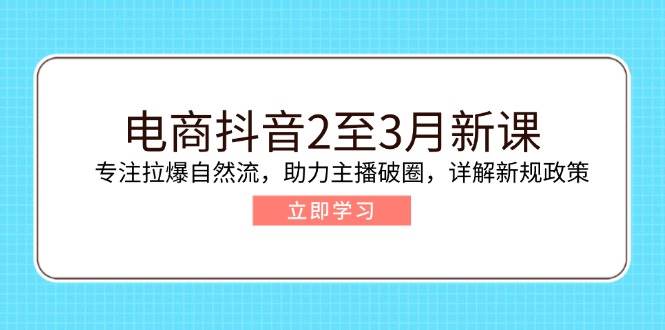 （14268期）电商抖音2至3月新课：专注拉爆自然流，助力主播破圈，详解新规政策-立业有术