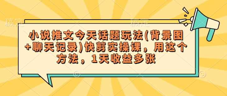 小说推文今天话题玩法(背景图+聊天记录)快剪实操课，用这个方法，1天收益多张-立业有术