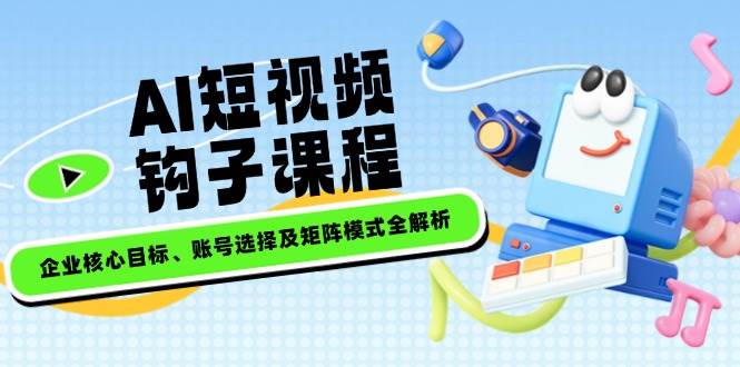 AI短视频钩子课程，企业核心目标、账号选择及矩阵模式全解析-立业有术