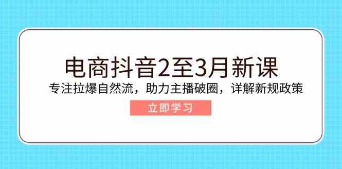 电商抖音2至3月新课：专注拉爆自然流，助力主播破圈，详解新规政策-立业有术