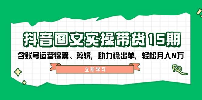 抖音图文带货实操第15期：账号运营锦囊、剪辑，助力稳出单，轻松月入N万-立业有术